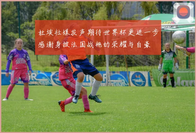 杜埃社媒发声期待世界杯更进一步感谢身披法国战袍的荣耀与自豪