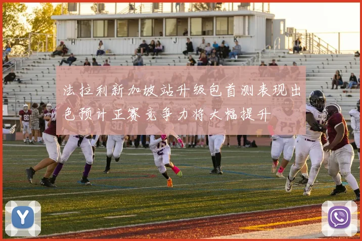 法拉利新加坡站升级包首测表现出色预计正赛竞争力将大幅提升