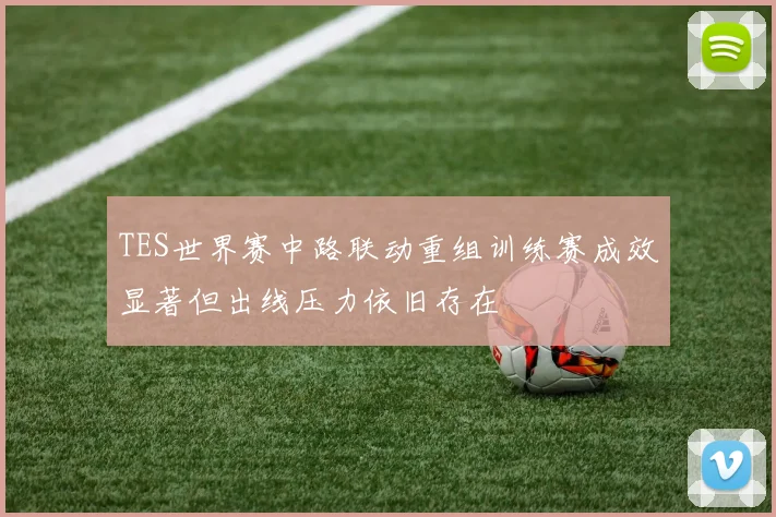 TES世界赛中路联动重组训练赛成效显著但出线压力依旧存在